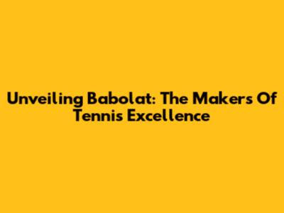 Unveiling Babolat: The Makers Of Tennis Excellence