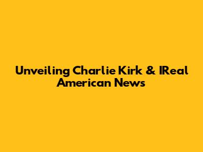 Unveiling Charlie Kirk & IReal American News