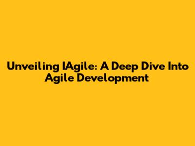 Unveiling IAgile: A Deep Dive Into Agile Development