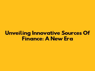 Unveiling Innovative Sources Of Finance: A New Era
