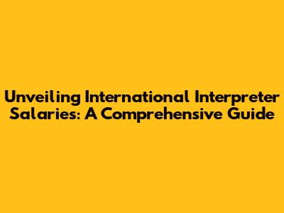 Unveiling International Interpreter Salaries: A Comprehensive Guide
