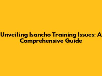 Unveiling Isancho Training Issues: A Comprehensive Guide