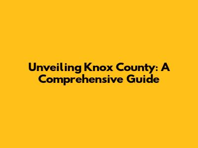 Unveiling Knox County: A Comprehensive Guide