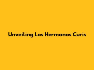 Unveiling Los Hermanos Curis' 
