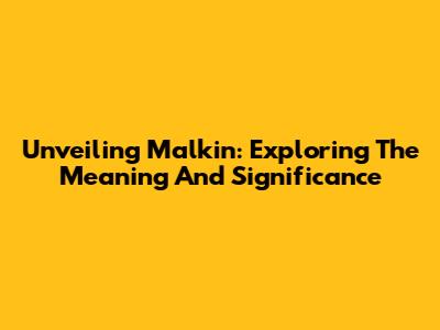Unveiling Malkin: Exploring The Meaning And Significance