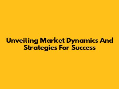 Unveiling Market Dynamics And Strategies For Success