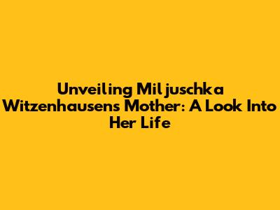 Unveiling Miljuschka Witzenhausen's Mother: A Look Into Her Life