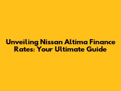 Unveiling Nissan Altima Finance Rates: Your Ultimate Guide