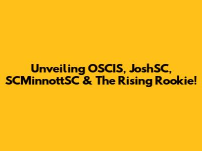 Unveiling OSCIS, JoshSC, SCMinnottSC & The Rising Rookie!