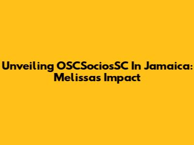 Unveiling OSCSociosSC In Jamaica: Melissa's Impact