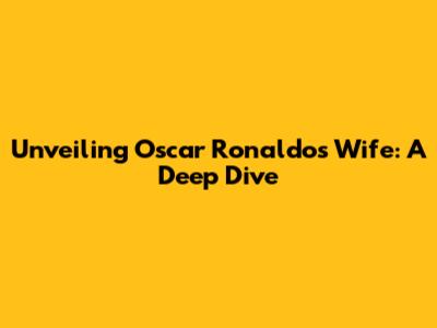 Unveiling Oscar Ronaldo's Wife: A Deep Dive