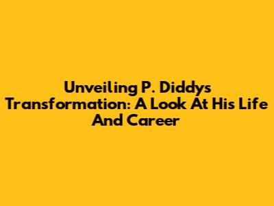 Unveiling P. Diddy's Transformation: A Look At His Life And Career