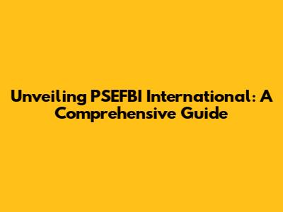 Unveiling PSEFBI International: A Comprehensive Guide