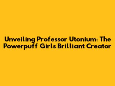 Unveiling Professor Utonium: The Powerpuff Girls' Brilliant Creator