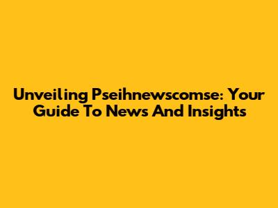 Unveiling Pseihnewscomse: Your Guide To News And Insights
