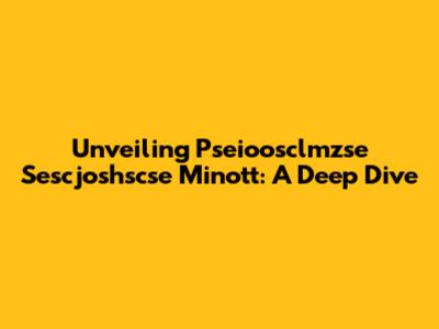 Unveiling Pseioosclmzse Sescjoshscse Minott: A Deep Dive