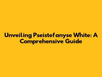 Unveiling Pseistefanyse White: A Comprehensive Guide