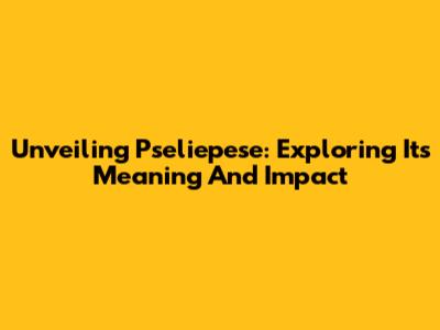 Unveiling Pseliepese: Exploring Its Meaning And Impact