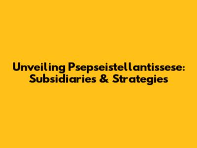 Unveiling Psepseistellantissese: Subsidiaries & Strategies