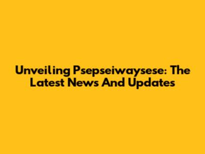 Unveiling Psepseiwaysese: The Latest News And Updates