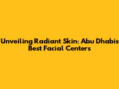 Unveiling Radiant Skin: Abu Dhabi's Best Facial Centers