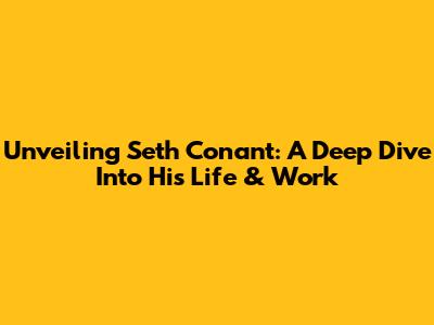 Unveiling Seth Conant: A Deep Dive Into His Life & Work