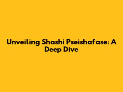 Unveiling Shashi Pseishafase: A Deep Dive