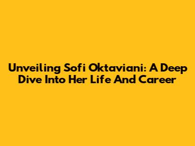 Unveiling Sofi Oktaviani: A Deep Dive Into Her Life And Career