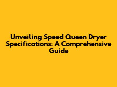 Unveiling Speed Queen Dryer Specifications: A Comprehensive Guide