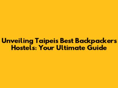 Unveiling Taipei's Best Backpackers Hostels: Your Ultimate Guide