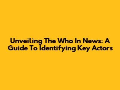 Unveiling The 'Who' In News: A Guide To Identifying Key Actors