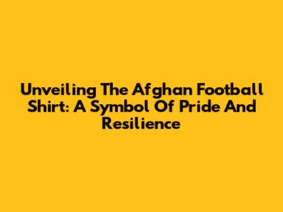 Unveiling The Afghan Football Shirt: A Symbol Of Pride And Resilience