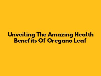 Unveiling The Amazing Health Benefits Of Oregano Leaf