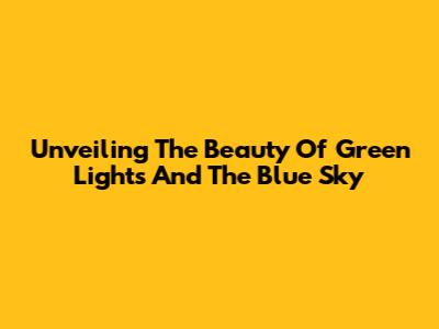 Unveiling The Beauty Of Green Lights And The Blue Sky