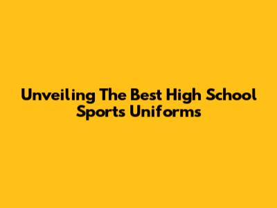 Unveiling The Best High School Sports Uniforms