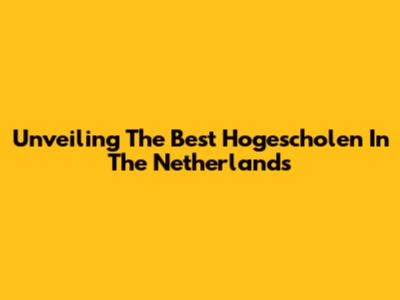 Unveiling The Best Hogescholen In The Netherlands