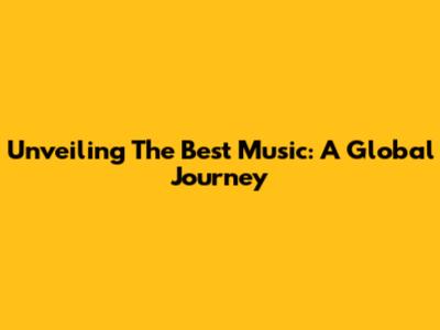 Unveiling The Best Music: A Global Journey