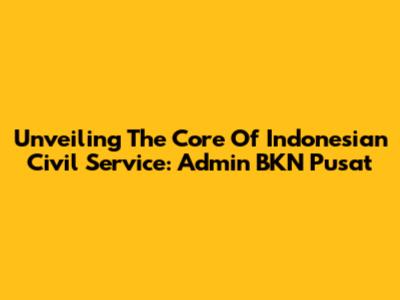 Unveiling The Core Of Indonesian Civil Service: Admin BKN Pusat