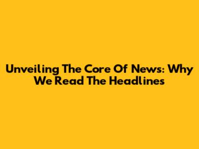 Unveiling The Core Of News: Why We Read The Headlines