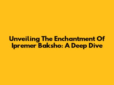 Unveiling The Enchantment Of Ipremer Baksho: A Deep Dive