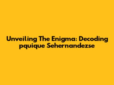 Unveiling The Enigma: Decoding 'pquique Sehernandezse'