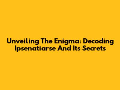 Unveiling The Enigma: Decoding Ipsenatiarse And Its Secrets
