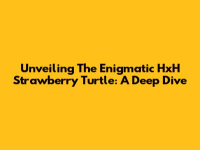 Unveiling The Enigmatic HxH Strawberry Turtle: A Deep Dive