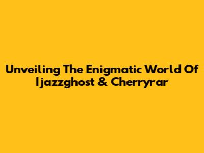 Unveiling The Enigmatic World Of Ijazzghost & Cherryrar