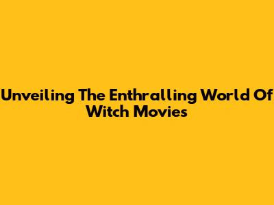 Unveiling The Enthralling World Of Witch Movies