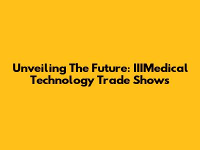 Unveiling The Future: IIIMedical Technology Trade Shows