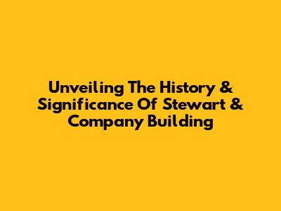 Unveiling The History & Significance Of Stewart & Company Building
