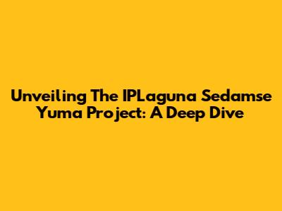 Unveiling The IPLaguna Sedamse Yuma Project: A Deep Dive