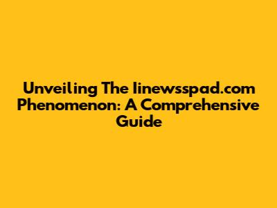Unveiling The Iinewsspad.com Phenomenon: A Comprehensive Guide