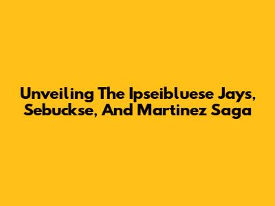 Unveiling The Ipseibluese Jays, Sebuckse, And Martinez Saga